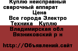 Куплю неисправный сварочный аппарат Fronius MW 3000.  › Цена ­ 50 000 - Все города Электро-Техника » Куплю   . Владимирская обл.,Вязниковский р-н